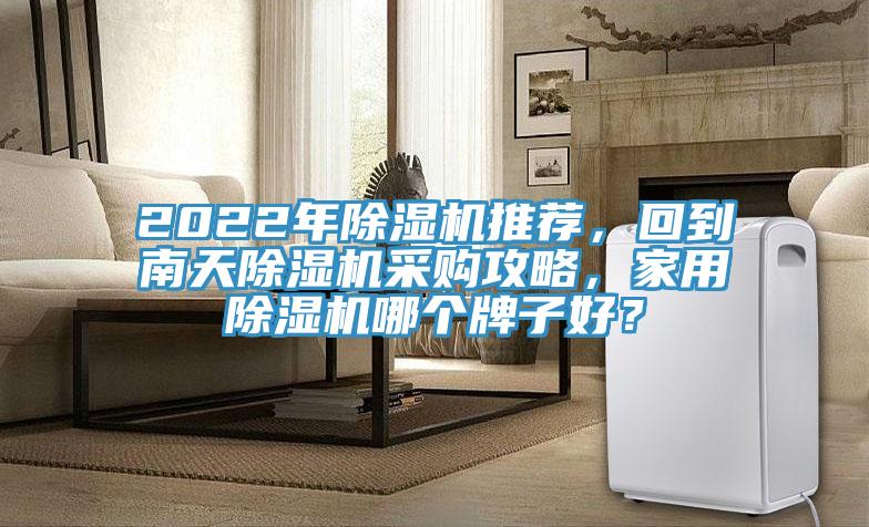 2022年除濕機(jī)推薦，回到南天除濕機(jī)采購攻略，家用除濕機(jī)哪個(gè)牌子好？