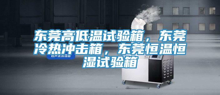 東莞高低溫試驗箱，東莞冷熱沖擊箱，東莞恒溫恒濕試驗箱