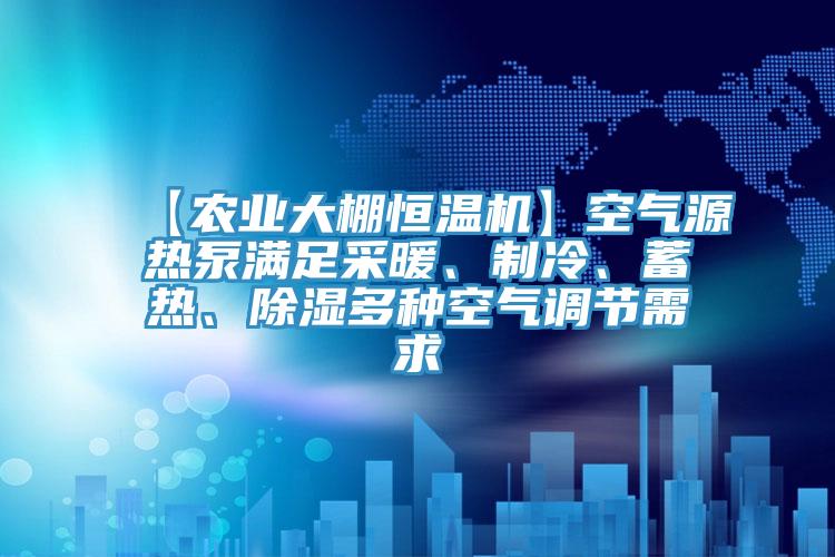 【農(nóng)業(yè)大棚恒溫機】空氣源熱泵滿足采暖、制冷、蓄熱、除濕多種空氣調節(jié)需求