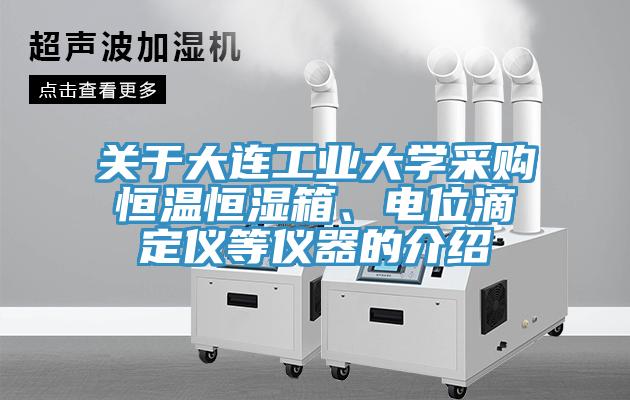 關于大連工業(yè)大學采購恒溫恒濕箱、電位滴定儀等儀器的介紹