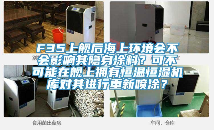 F35上艦后海上環(huán)境會不會影響其隱身涂料？可不可能在艦上擁有恒溫恒濕機庫對其進行重新噴涂？