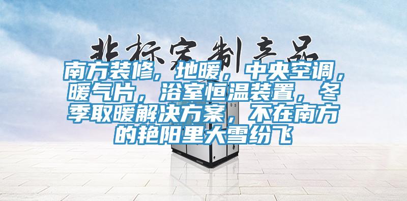 南方裝修, 地暖，中央空調(diào)，暖氣片，浴室恒溫裝置，冬季取暖解決方案，不在南方的艷陽里大雪紛飛