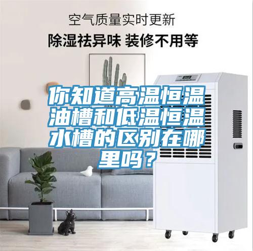 你知道高溫恒溫油槽和低溫恒溫水槽的區(qū)別在哪里嗎？