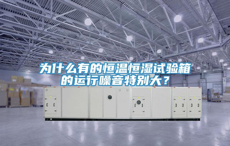 為什么有的恒溫恒濕試驗箱的運行噪音特別大？