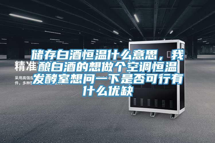 儲(chǔ)存白酒恒溫什么意思，我釀白酒的想做個(gè)空調(diào)恒溫發(fā)酵室想問一下是否可行有什么優(yōu)缺