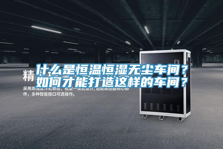 什么是恒溫恒濕無塵車間？如何才能打造這樣的車間？