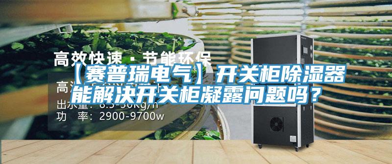 【賽普瑞電氣】開關(guān)柜除濕器能解決開關(guān)柜凝露問題嗎？