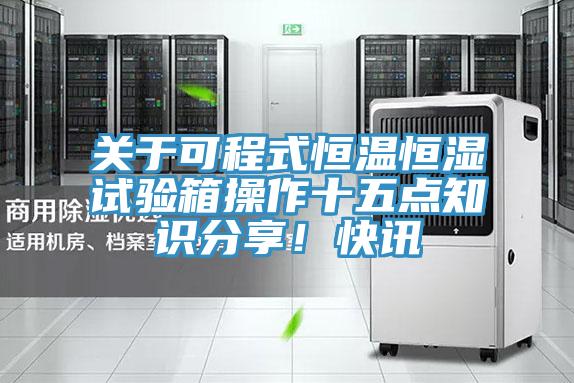 關于可程式恒溫恒濕試驗箱操作十五點知識分享！快訊