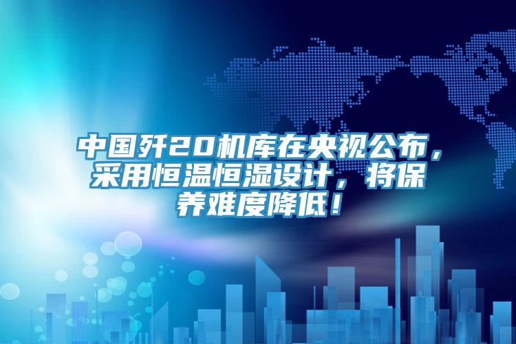 中國(guó)殲20機(jī)庫(kù)在央視公布，采用恒溫恒濕設(shè)計(jì)，將保養(yǎng)難度降低！