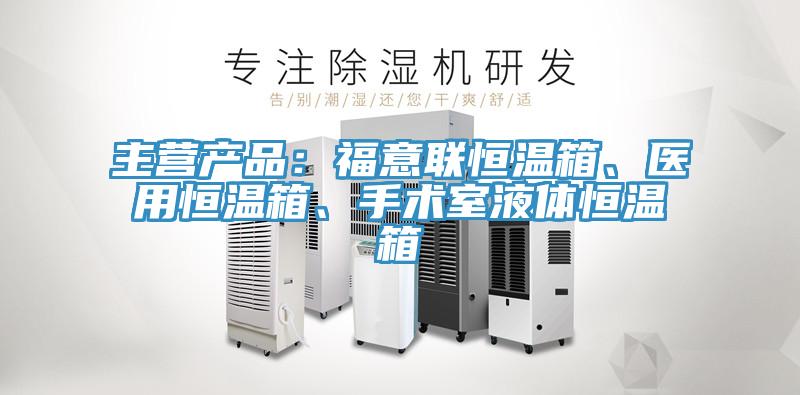 主營產(chǎn)品：福意聯(lián)恒溫箱、醫(yī)用恒溫箱、手術(shù)室液體恒溫箱