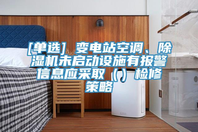 [單選] 變電站空調(diào)、除濕機(jī)未啟動設(shè)施有報(bào)警信息應(yīng)采?。ǎz修策略