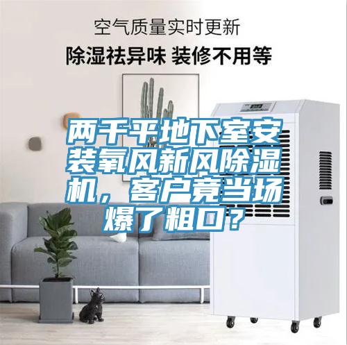 兩千平地下室安裝氧風(fēng)新風(fēng)除濕機，客戶竟當(dāng)場爆了粗口？