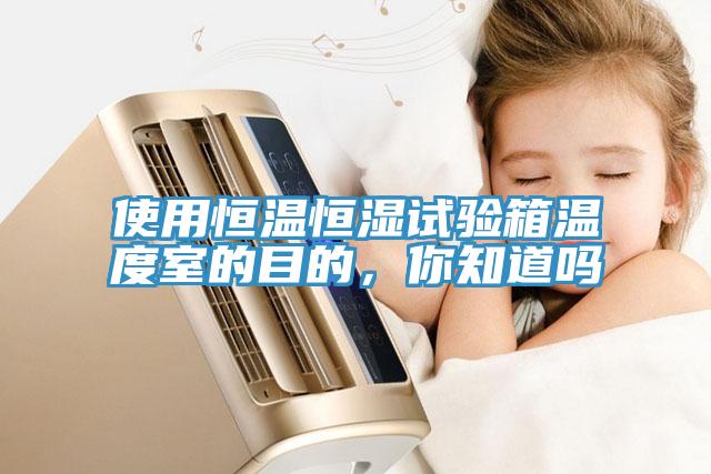使用恒溫恒濕試驗箱溫度室的目的，你知道嗎