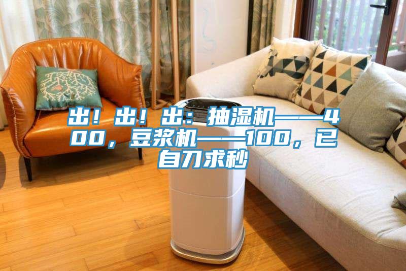 出！出！出：抽濕機——400，豆?jié){機——100，已自刀求秒