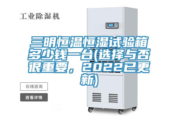 三明恒溫恒濕試驗(yàn)箱多少錢一臺(tái)(選擇與否很重要，2022已更新)