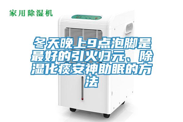 冬天晚上9點(diǎn)泡腳是最好的引火歸元、除濕化痰安神助眠的方法