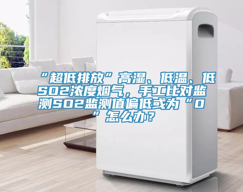 “超低排放”高濕、低溫、低SO2濃度煙氣，手工比對監(jiān)測SO2監(jiān)測值偏低或為“0”怎么辦？