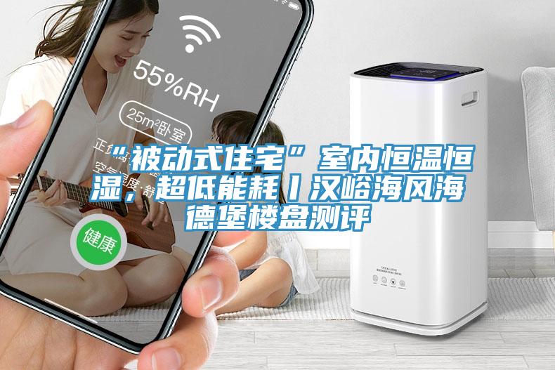 “被動式住宅”室內(nèi)恒溫恒濕，超低能耗丨漢峪海風(fēng)海德堡樓盤測評