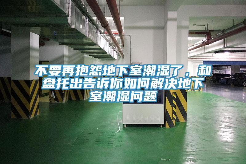 不要再抱怨地下室潮濕了，和盤(pán)托出告訴你如何解決地下室潮濕問(wèn)題