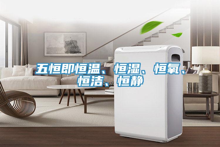 五恒即恒溫、恒濕、恒氧、恒潔、恒靜
