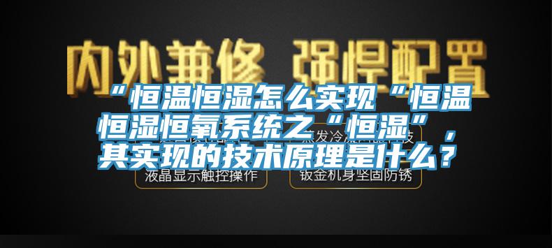 “恒溫恒濕怎么實現(xiàn)“恒溫恒濕恒氧系統(tǒng)之“恒濕”，其實現(xiàn)的技術(shù)原理是什么？