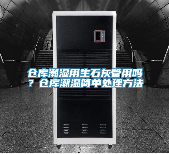 倉庫潮濕用生石灰管用嗎？倉庫潮濕簡單處理方法