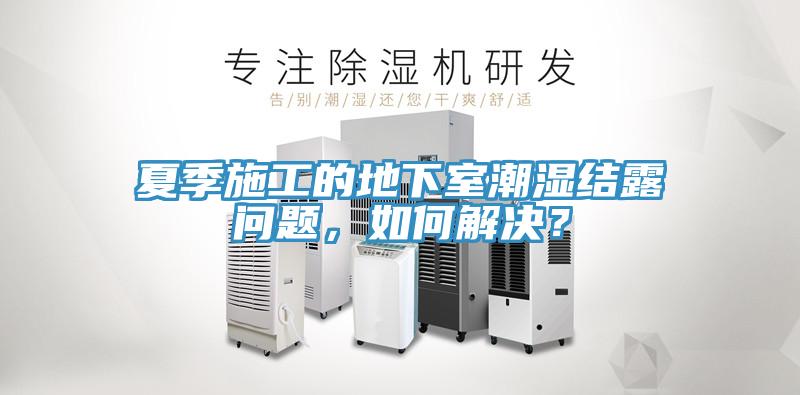 夏季施工的地下室潮濕結(jié)露問(wèn)題，如何解決？