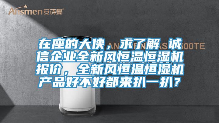 在座的大俠，求了解 誠(chéng)信企業(yè)全新風(fēng)恒溫恒濕機(jī)報(bào)價(jià)，全新風(fēng)恒溫恒濕機(jī)產(chǎn)品好不好都來(lái)扒一扒？