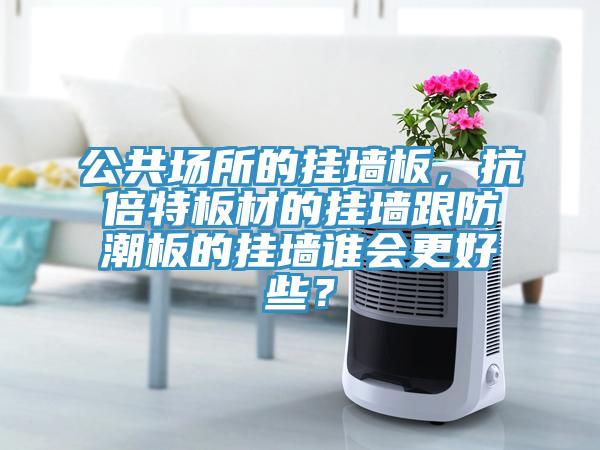 公共場(chǎng)所的掛墻板，抗倍特板材的掛墻跟防潮板的掛墻誰(shuí)會(huì)更好些？