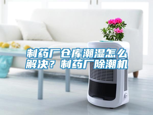 制藥廠倉(cāng)庫(kù)潮濕怎么解決？制藥廠除潮機(jī)