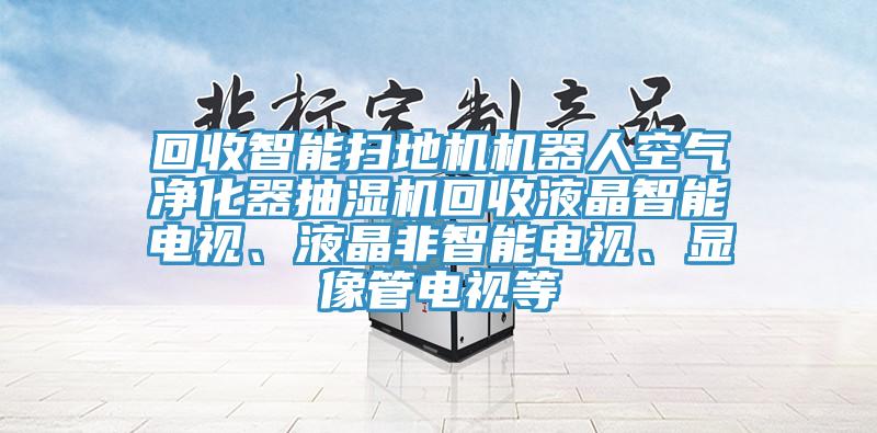 回收智能掃地機(jī)機(jī)器人空氣凈化器抽濕機(jī)回收液晶智能電視、液晶非智能電視、顯像管電視等