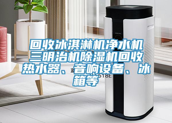 回收冰淇淋機(jī)凈水機(jī)三明治機(jī)除濕機(jī)回收熱水器、音響設(shè)備、冰箱等