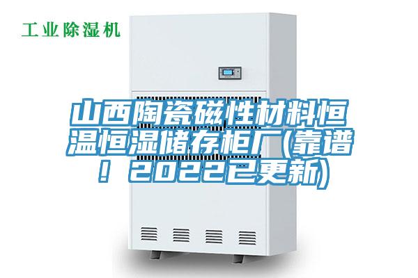 山西陶瓷磁性材料恒溫恒濕儲存柜廠(靠譜！2022已更新)