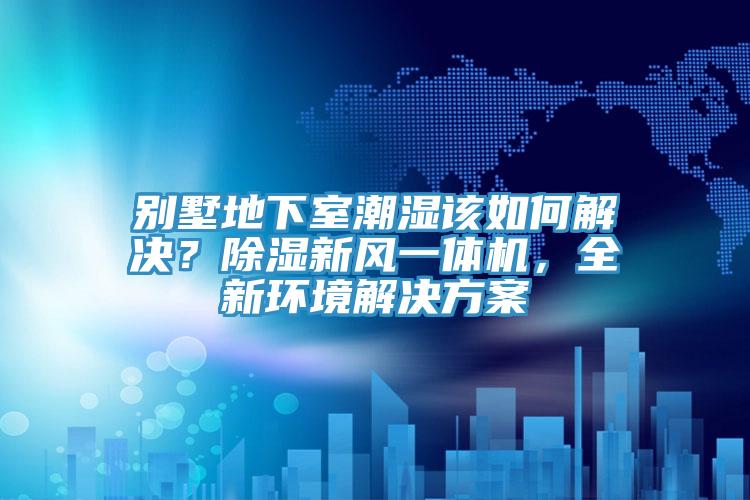 別墅地下室潮濕該如何解決？除濕新風一體機，全新環(huán)境解決方案
