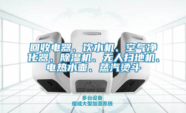 回收電器、飲水機(jī)、空氣凈化器、除濕機(jī)、無人掃地機(jī)、電熱水壺、蒸汽燙斗