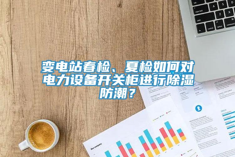 變電站春檢、夏檢如何對(duì)電力設(shè)備開關(guān)柜進(jìn)行除濕防潮？