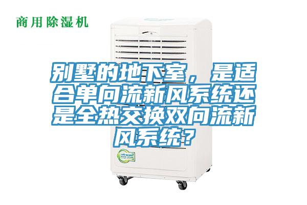 別墅的地下室，是適合單向流新風(fēng)系統(tǒng)還是全熱交換雙向流新風(fēng)系統(tǒng)？