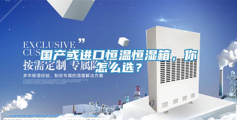 國(guó)產(chǎn)或進(jìn)口恒溫恒濕箱，你怎么選？