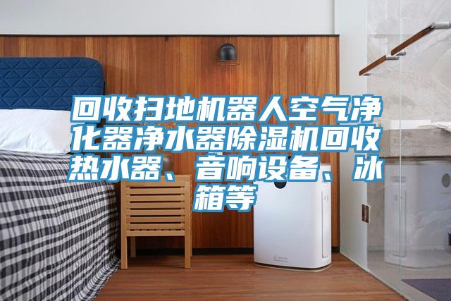回收掃地機(jī)器人空氣凈化器凈水器除濕機(jī)回收熱水器、音響設(shè)備、冰箱等