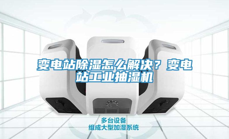 變電站除濕怎么解決？變電站工業(yè)抽濕機(jī)