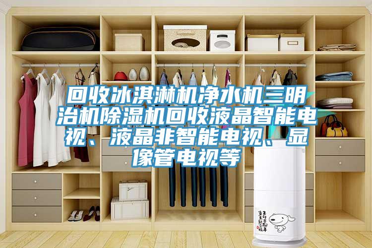 回收冰淇淋機(jī)凈水機(jī)三明治機(jī)除濕機(jī)回收液晶智能電視、液晶非智能電視、顯像管電視等