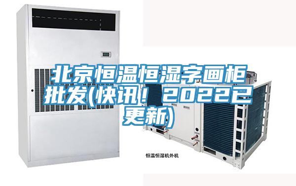 北京恒溫恒濕字畫柜批發(fā)(快訊！2022已更新)