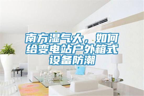 南方濕氣大，如何給變電站戶外箱式設(shè)備防潮
