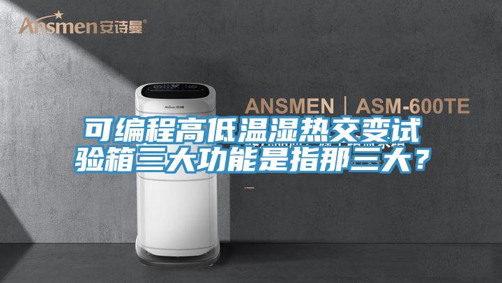 可編程高低溫濕熱交變試驗(yàn)箱三大功能是指那三大？