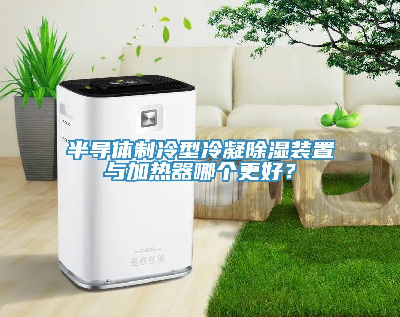 半導(dǎo)體制冷型冷凝除濕裝置與加熱器哪個更好？