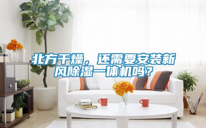 北方干燥，還需要安裝新風(fēng)除濕一體機(jī)嗎？