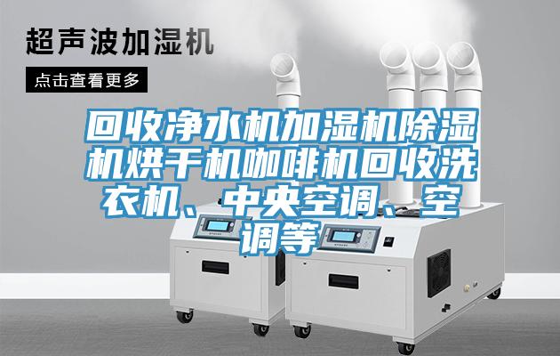 回收凈水機(jī)加濕機(jī)除濕機(jī)烘干機(jī)咖啡機(jī)回收洗衣機(jī)、中央空調(diào)、空調(diào)等