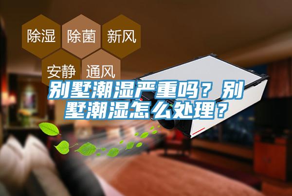 別墅潮濕嚴(yán)重嗎？別墅潮濕怎么處理？
