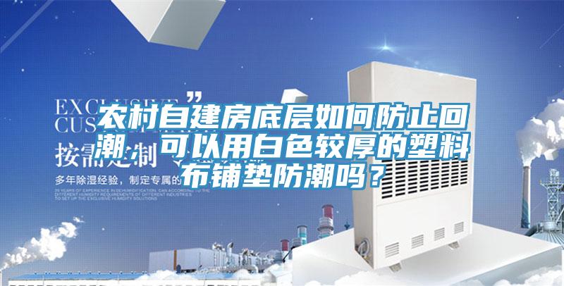 農(nóng)村自建房底層如何防止回潮，可以用白色較厚的塑料布鋪墊防潮嗎？