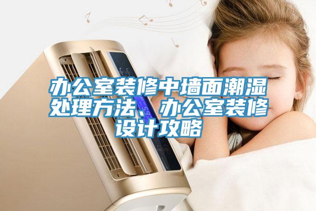 辦公室裝修中墻面潮濕處理方法、辦公室裝修設(shè)計(jì)攻略